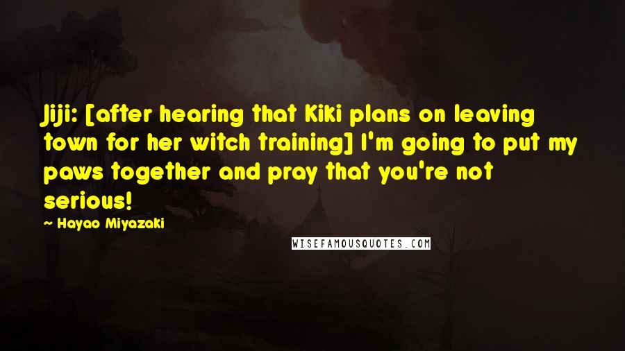 Hayao Miyazaki Quotes: Jiji: [after hearing that Kiki plans on leaving town for her witch training] I'm going to put my paws together and pray that you're not serious!