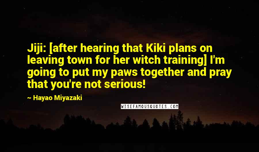 Hayao Miyazaki Quotes: Jiji: [after hearing that Kiki plans on leaving town for her witch training] I'm going to put my paws together and pray that you're not serious!