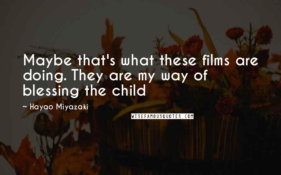 Hayao Miyazaki Quotes: Maybe that's what these films are doing. They are my way of blessing the child
