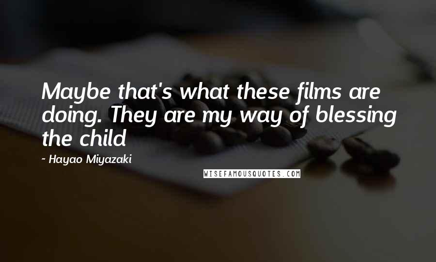 Hayao Miyazaki Quotes: Maybe that's what these films are doing. They are my way of blessing the child