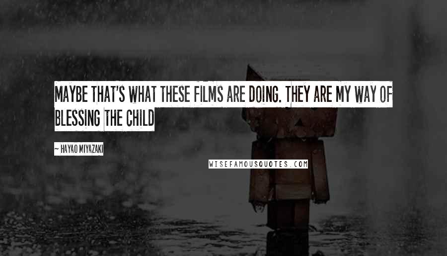 Hayao Miyazaki Quotes: Maybe that's what these films are doing. They are my way of blessing the child