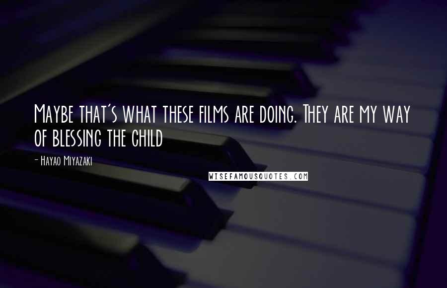 Hayao Miyazaki Quotes: Maybe that's what these films are doing. They are my way of blessing the child