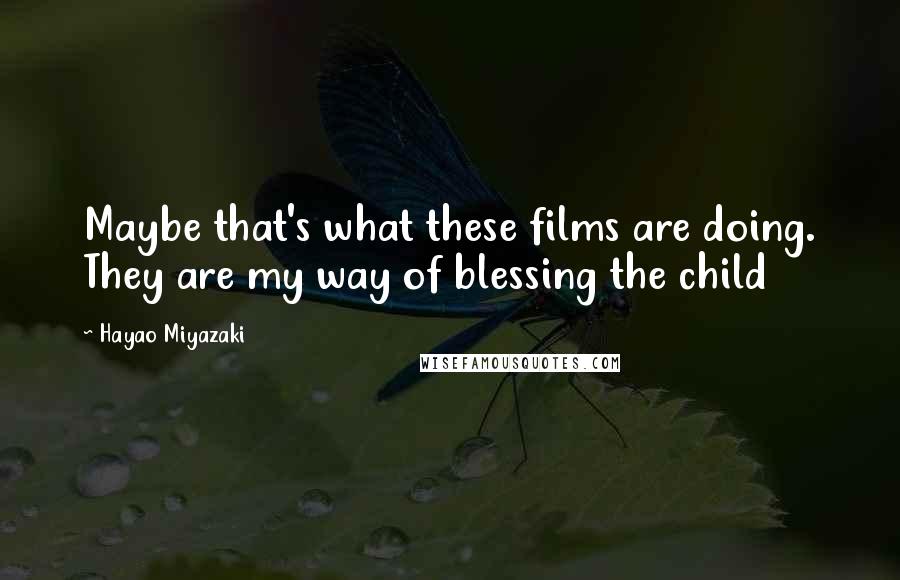 Hayao Miyazaki Quotes: Maybe that's what these films are doing. They are my way of blessing the child