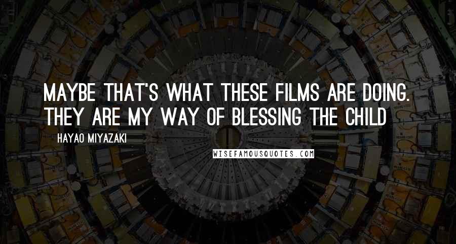 Hayao Miyazaki Quotes: Maybe that's what these films are doing. They are my way of blessing the child