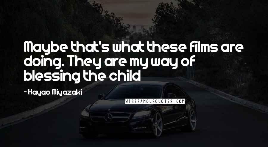 Hayao Miyazaki Quotes: Maybe that's what these films are doing. They are my way of blessing the child