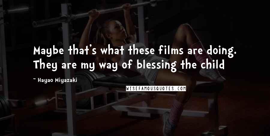 Hayao Miyazaki Quotes: Maybe that's what these films are doing. They are my way of blessing the child