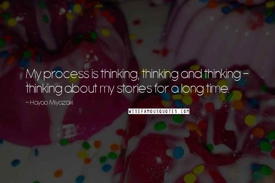Hayao Miyazaki Quotes: My process is thinking, thinking and thinking - thinking about my stories for a long time.