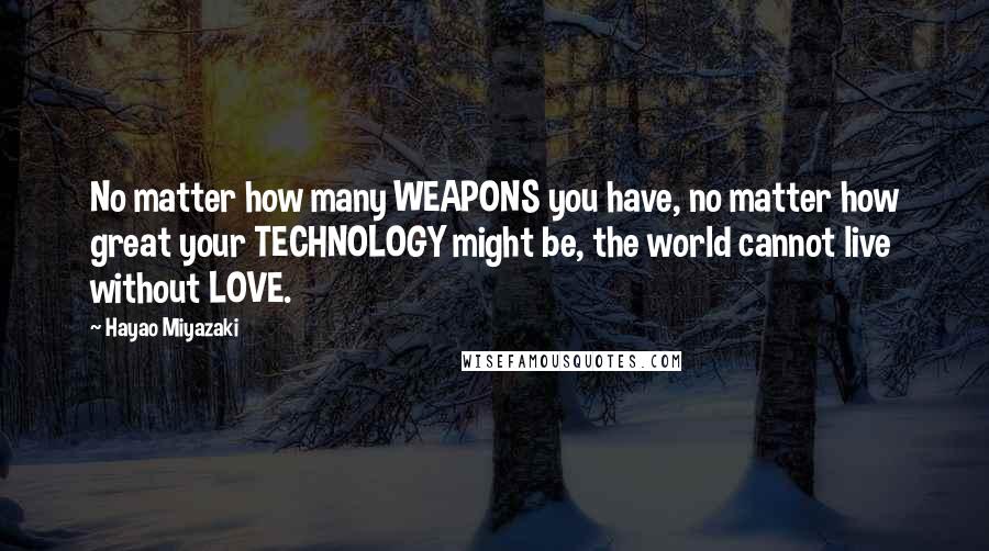 Hayao Miyazaki Quotes: No matter how many WEAPONS you have, no matter how great your TECHNOLOGY might be, the world cannot live without LOVE.