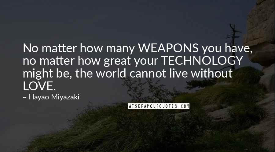 Hayao Miyazaki Quotes: No matter how many WEAPONS you have, no matter how great your TECHNOLOGY might be, the world cannot live without LOVE.