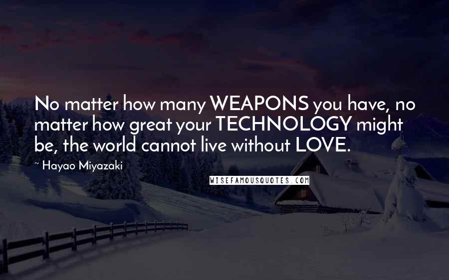 Hayao Miyazaki Quotes: No matter how many WEAPONS you have, no matter how great your TECHNOLOGY might be, the world cannot live without LOVE.