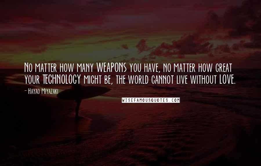 Hayao Miyazaki Quotes: No matter how many WEAPONS you have, no matter how great your TECHNOLOGY might be, the world cannot live without LOVE.