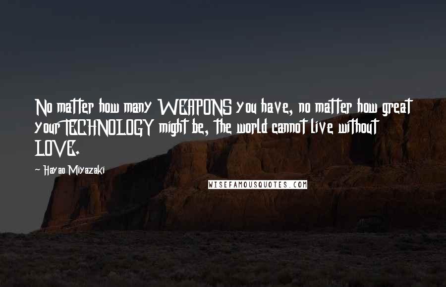 Hayao Miyazaki Quotes: No matter how many WEAPONS you have, no matter how great your TECHNOLOGY might be, the world cannot live without LOVE.