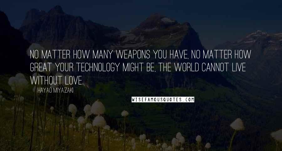 Hayao Miyazaki Quotes: No matter how many WEAPONS you have, no matter how great your TECHNOLOGY might be, the world cannot live without LOVE.