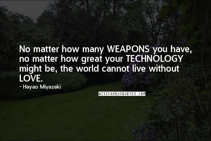 Hayao Miyazaki Quotes: No matter how many WEAPONS you have, no matter how great your TECHNOLOGY might be, the world cannot live without LOVE.