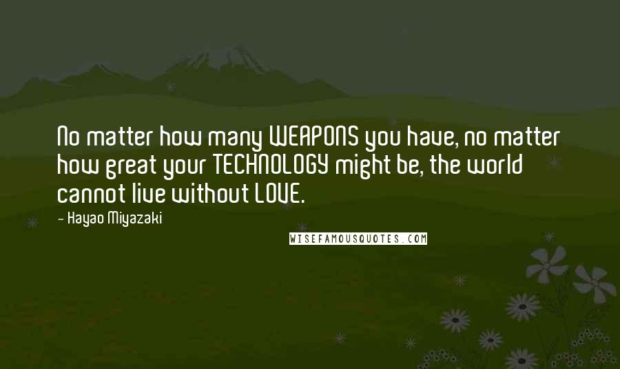 Hayao Miyazaki Quotes: No matter how many WEAPONS you have, no matter how great your TECHNOLOGY might be, the world cannot live without LOVE.