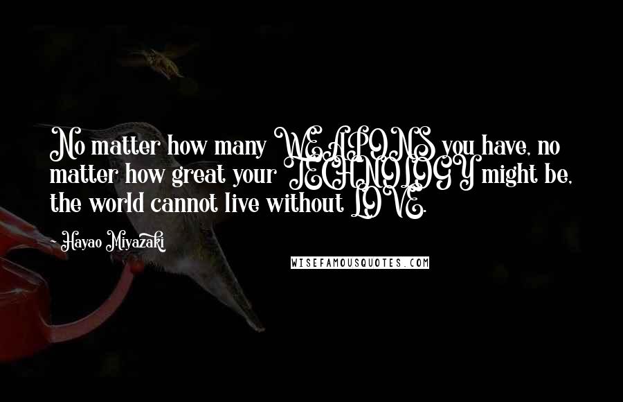 Hayao Miyazaki Quotes: No matter how many WEAPONS you have, no matter how great your TECHNOLOGY might be, the world cannot live without LOVE.