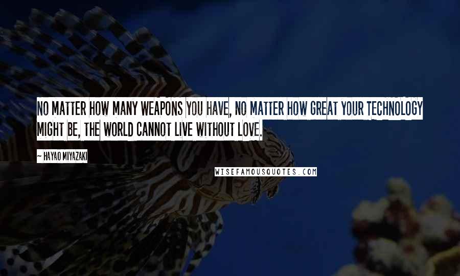 Hayao Miyazaki Quotes: No matter how many WEAPONS you have, no matter how great your TECHNOLOGY might be, the world cannot live without LOVE.