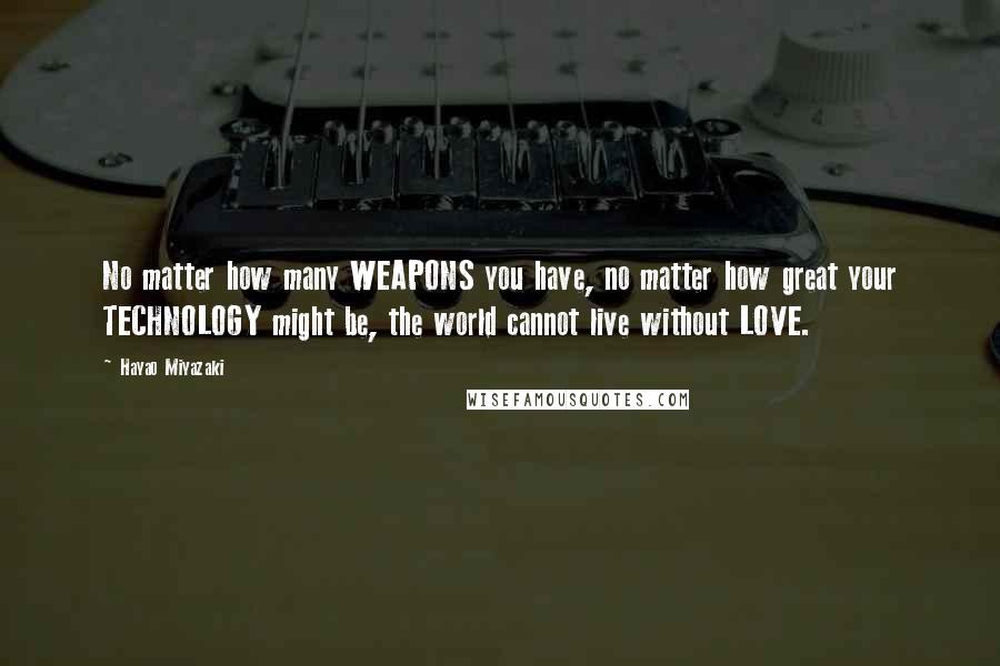 Hayao Miyazaki Quotes: No matter how many WEAPONS you have, no matter how great your TECHNOLOGY might be, the world cannot live without LOVE.