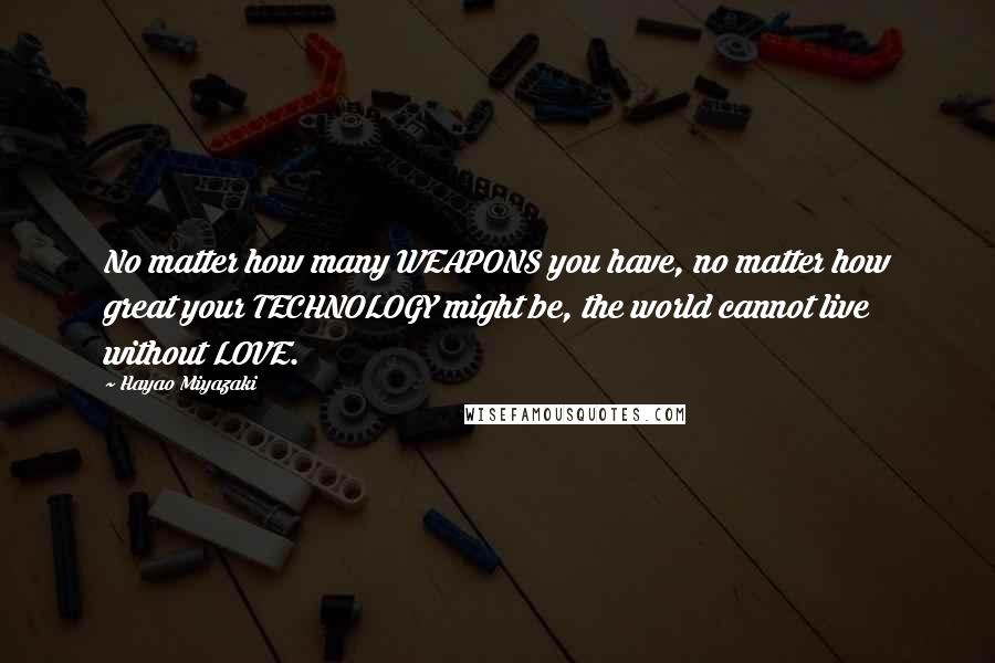 Hayao Miyazaki Quotes: No matter how many WEAPONS you have, no matter how great your TECHNOLOGY might be, the world cannot live without LOVE.