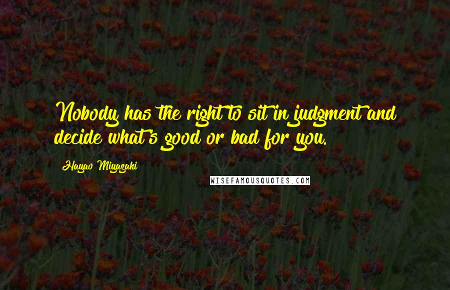 Hayao Miyazaki Quotes: Nobody has the right to sit in judgment and decide what's good or bad for you.