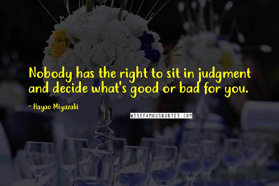 Hayao Miyazaki Quotes: Nobody has the right to sit in judgment and decide what's good or bad for you.