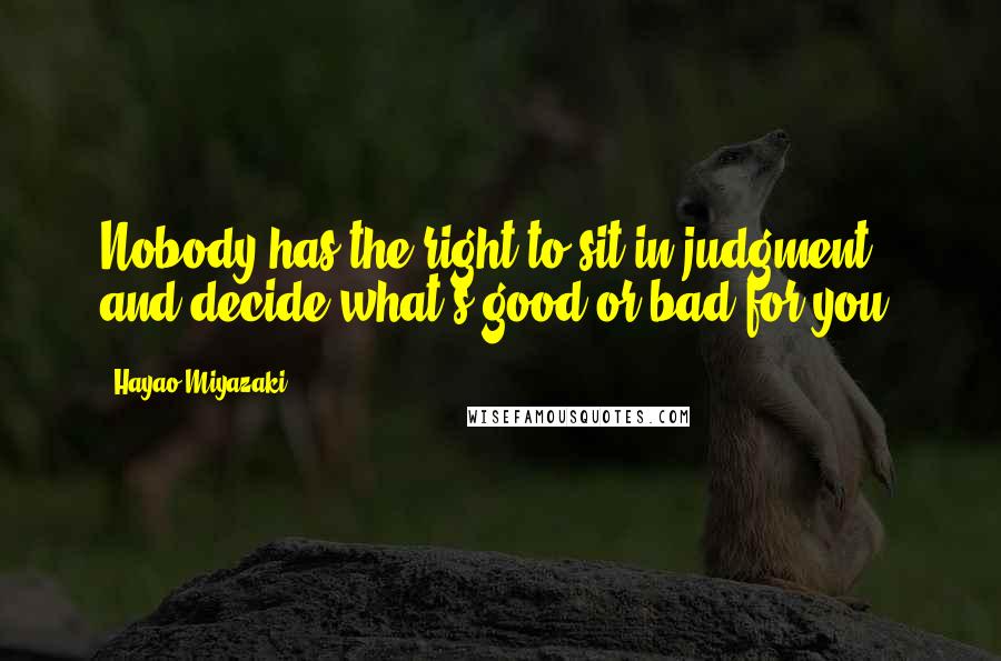 Hayao Miyazaki Quotes: Nobody has the right to sit in judgment and decide what's good or bad for you.