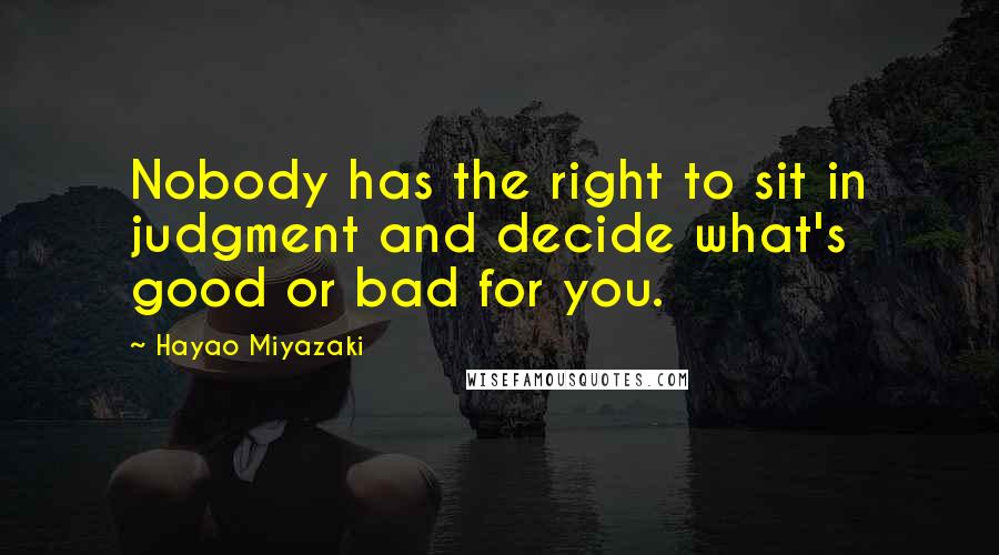 Hayao Miyazaki Quotes: Nobody has the right to sit in judgment and decide what's good or bad for you.