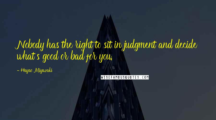 Hayao Miyazaki Quotes: Nobody has the right to sit in judgment and decide what's good or bad for you.