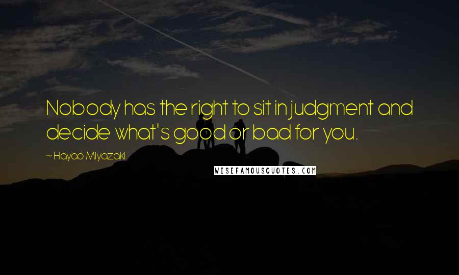 Hayao Miyazaki Quotes: Nobody has the right to sit in judgment and decide what's good or bad for you.