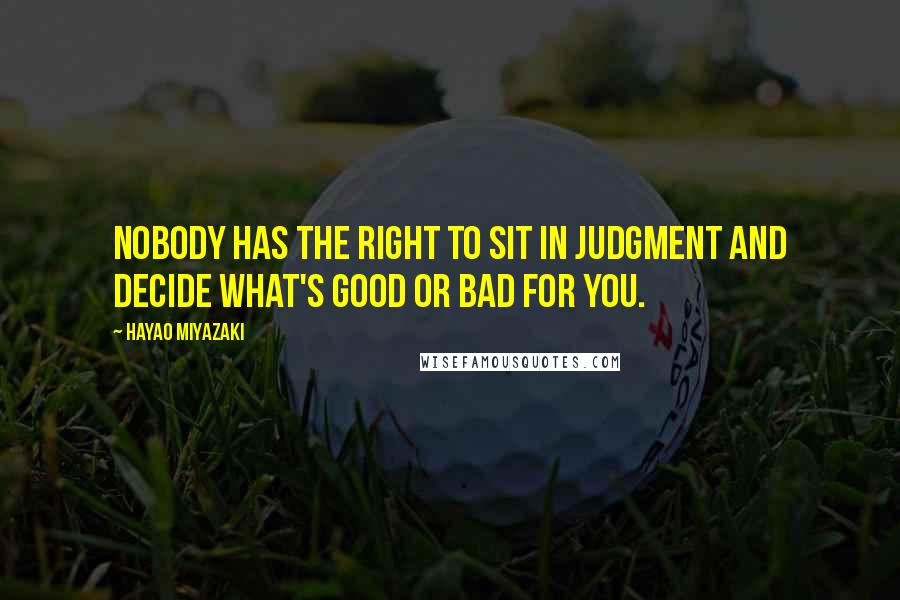 Hayao Miyazaki Quotes: Nobody has the right to sit in judgment and decide what's good or bad for you.