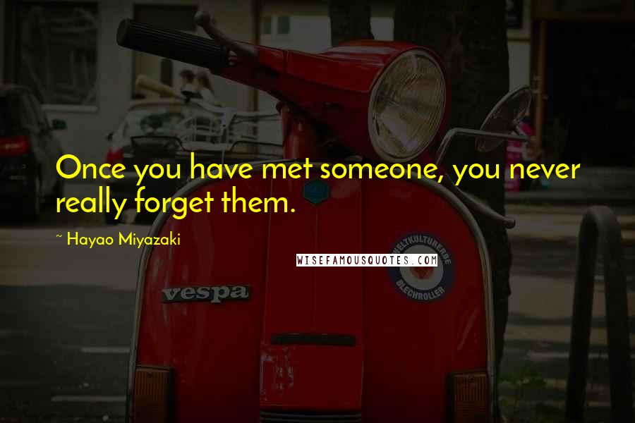 Hayao Miyazaki Quotes: Once you have met someone, you never really forget them.