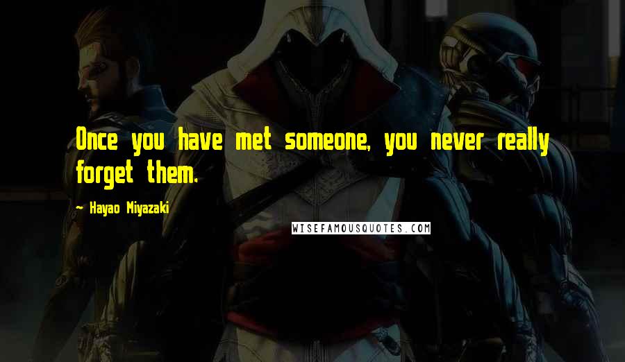 Hayao Miyazaki Quotes: Once you have met someone, you never really forget them.