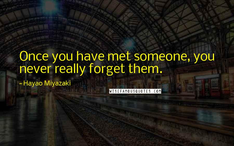 Hayao Miyazaki Quotes: Once you have met someone, you never really forget them.