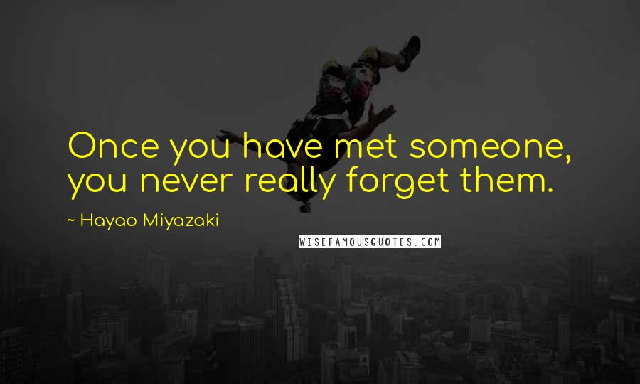 Hayao Miyazaki Quotes: Once you have met someone, you never really forget them.