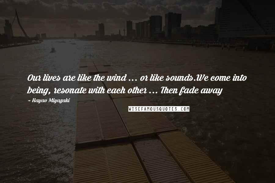 Hayao Miyazaki Quotes: Our lives are like the wind ... or like sounds.We come into being, resonate with each other ... Then fade away