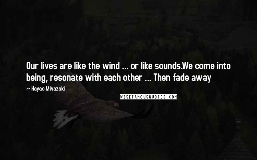 Hayao Miyazaki Quotes: Our lives are like the wind ... or like sounds.We come into being, resonate with each other ... Then fade away