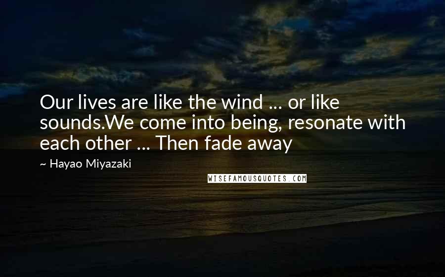 Hayao Miyazaki Quotes: Our lives are like the wind ... or like sounds.We come into being, resonate with each other ... Then fade away