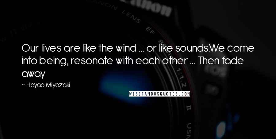 Hayao Miyazaki Quotes: Our lives are like the wind ... or like sounds.We come into being, resonate with each other ... Then fade away