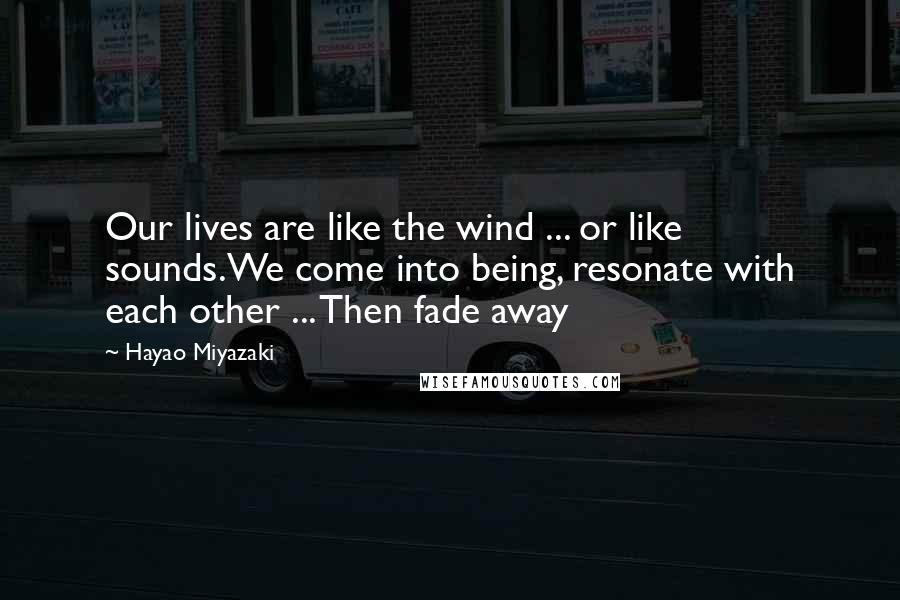 Hayao Miyazaki Quotes: Our lives are like the wind ... or like sounds.We come into being, resonate with each other ... Then fade away