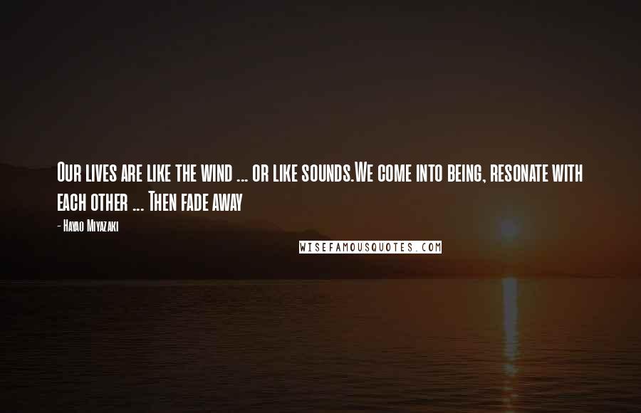 Hayao Miyazaki Quotes: Our lives are like the wind ... or like sounds.We come into being, resonate with each other ... Then fade away