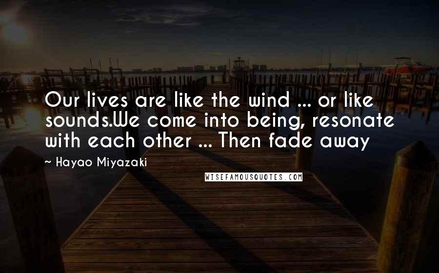 Hayao Miyazaki Quotes: Our lives are like the wind ... or like sounds.We come into being, resonate with each other ... Then fade away