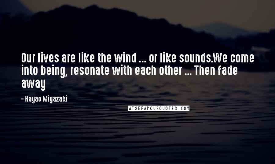 Hayao Miyazaki Quotes: Our lives are like the wind ... or like sounds.We come into being, resonate with each other ... Then fade away