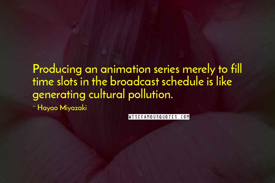 Hayao Miyazaki Quotes: Producing an animation series merely to fill time slots in the broadcast schedule is like generating cultural pollution.