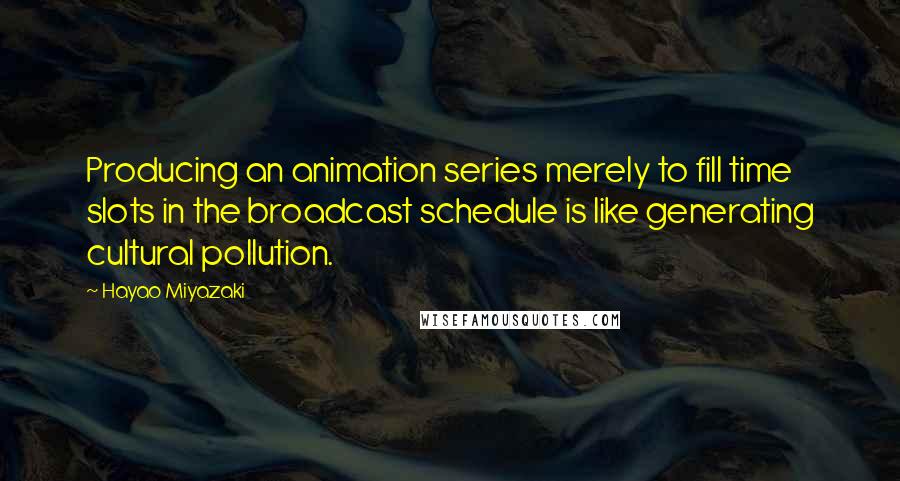 Hayao Miyazaki Quotes: Producing an animation series merely to fill time slots in the broadcast schedule is like generating cultural pollution.