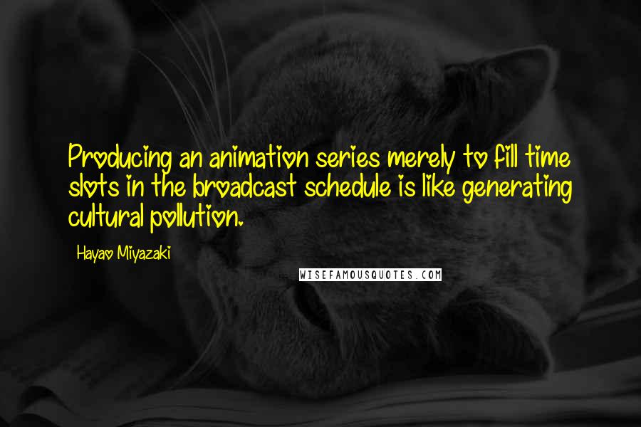 Hayao Miyazaki Quotes: Producing an animation series merely to fill time slots in the broadcast schedule is like generating cultural pollution.