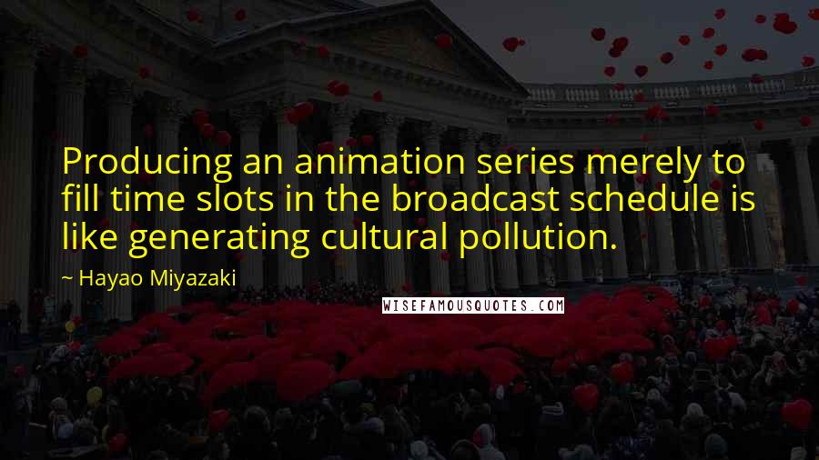 Hayao Miyazaki Quotes: Producing an animation series merely to fill time slots in the broadcast schedule is like generating cultural pollution.