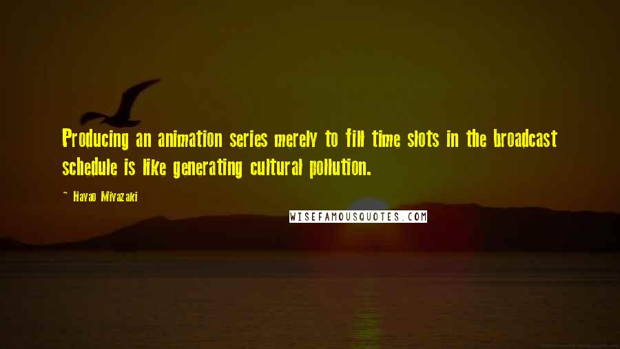 Hayao Miyazaki Quotes: Producing an animation series merely to fill time slots in the broadcast schedule is like generating cultural pollution.