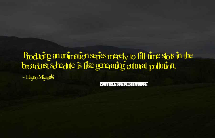 Hayao Miyazaki Quotes: Producing an animation series merely to fill time slots in the broadcast schedule is like generating cultural pollution.
