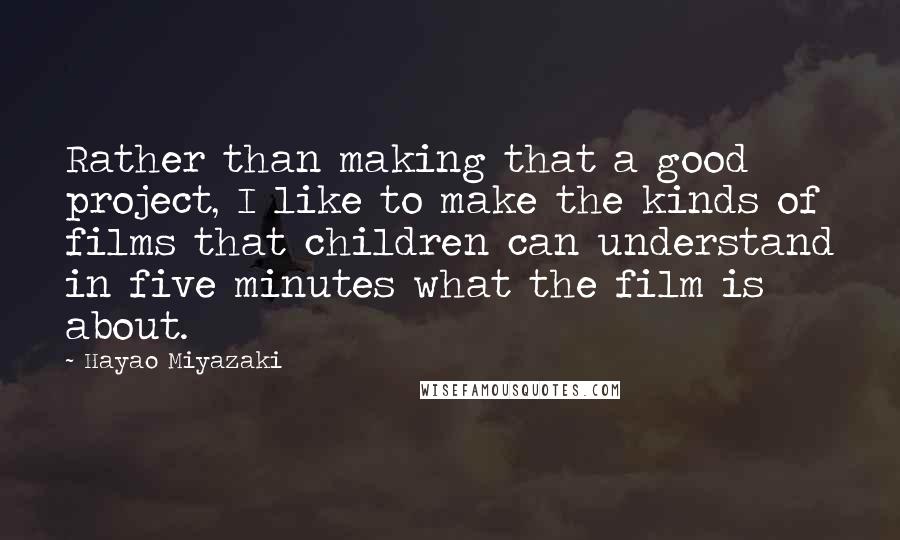 Hayao Miyazaki Quotes: Rather than making that a good project, I like to make the kinds of films that children can understand in five minutes what the film is about.