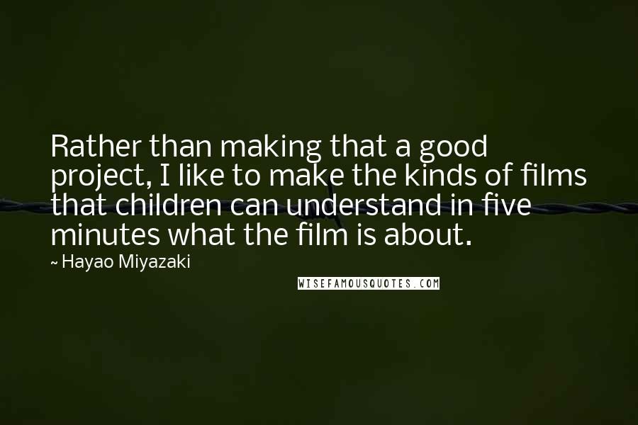 Hayao Miyazaki Quotes: Rather than making that a good project, I like to make the kinds of films that children can understand in five minutes what the film is about.